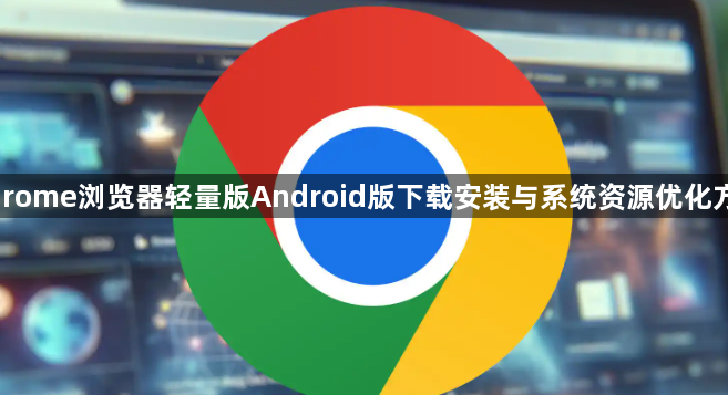 Chrome浏览器轻量版Android版下载安装与系统资源优化方案1