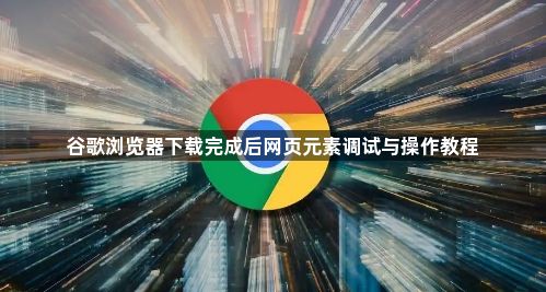 谷歌浏览器下载完成后网页元素调试与操作教程1