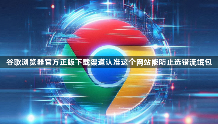 谷歌浏览器官方正版下载渠道认准这个网站能防止选错流氓包1