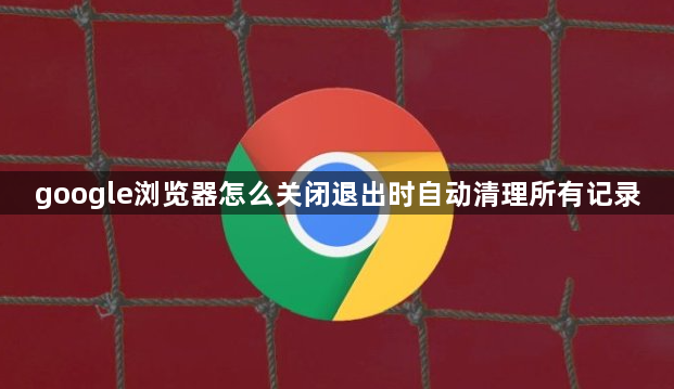 google浏览器怎么关闭退出时自动清理所有记录1