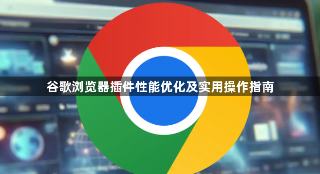 谷歌浏览器插件性能优化及实用操作指南1