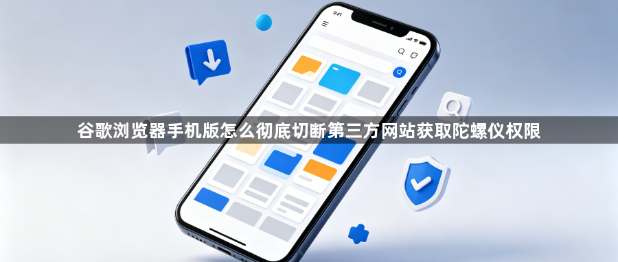 谷歌浏览器手机版怎么彻底切断第三方网站获取陀螺仪权限1
