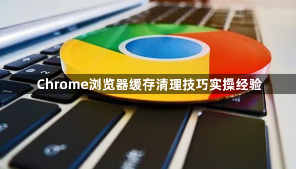 Chrome浏览器缓存清理技巧实操经验1