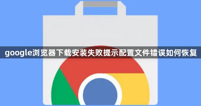 google浏览器下载安装失败提示配置文件错误如何恢复1