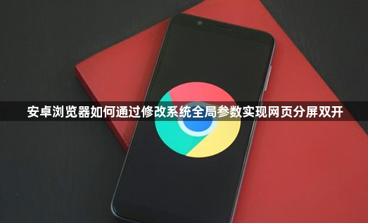 安卓浏览器如何通过修改系统全局参数实现网页分屏双开1