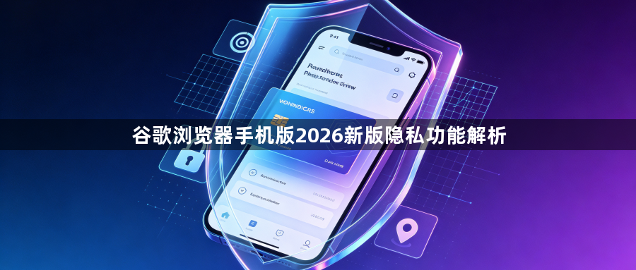 谷歌浏览器手机版2026新版隐私功能解析1