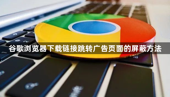谷歌浏览器下载链接跳转广告页面的屏蔽方法1