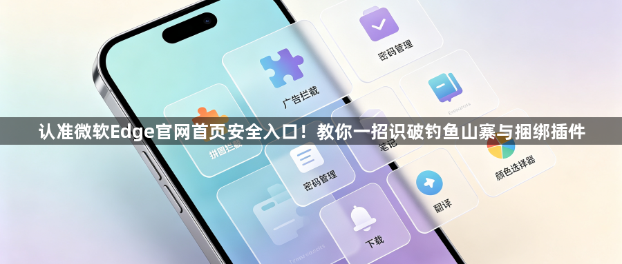 认准微软Edge官网首页安全入口!教你一招识破钓鱼山寨与捆绑插件1