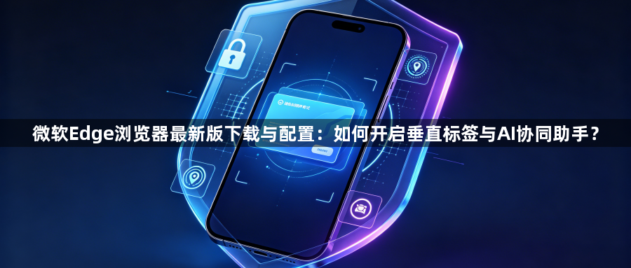 微软Edge浏览器最新版下载与配置:如何开启垂直标签与AI协同助手?1