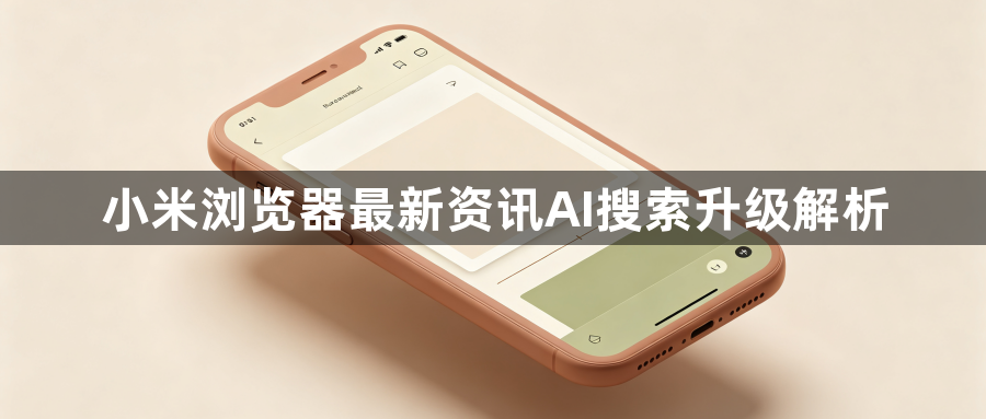 小米浏览器最新资讯AI搜索升级解析1