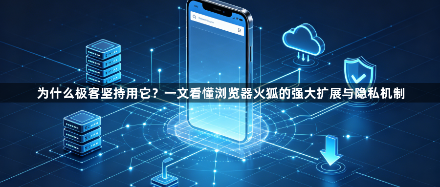 为什么极客坚持用它?一文看懂浏览器火狐的强大扩展与隐私机制1