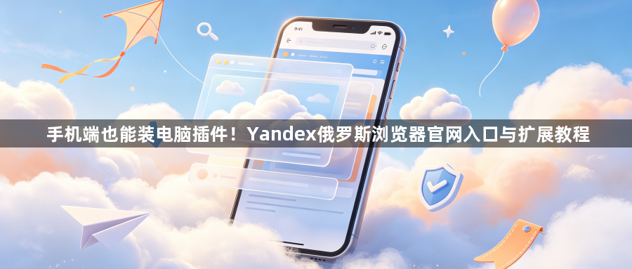 手机端也能装电脑插件！Yandex俄罗斯浏览器官网入口与扩展教程1