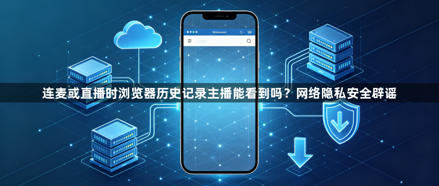 连麦或直播时浏览器历史记录主播能看到吗?网络隐私安全辟谣1