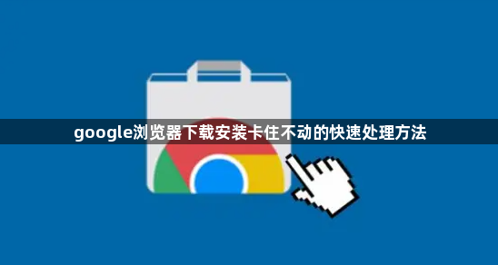 google浏览器下载安装卡住不动的快速处理方法1