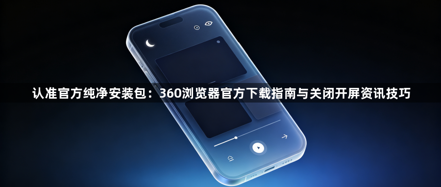 认准官方纯净安装包:360浏览器官方下载指南与关闭开屏资讯技巧1