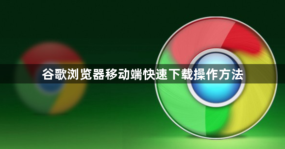 谷歌浏览器移动端快速下载操作方法1