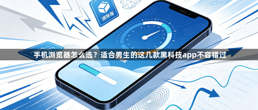手机浏览器怎么选?适合男生的这几款黑科技app不容错过1