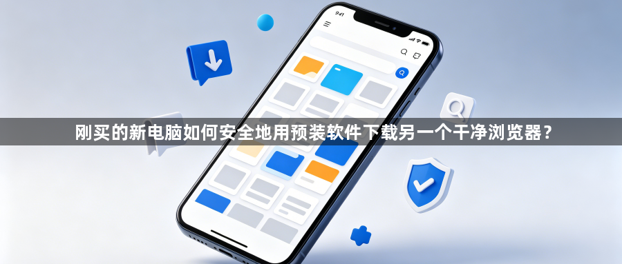 刚买的新电脑如何安全地用预装软件下载另一个干净浏览器？1