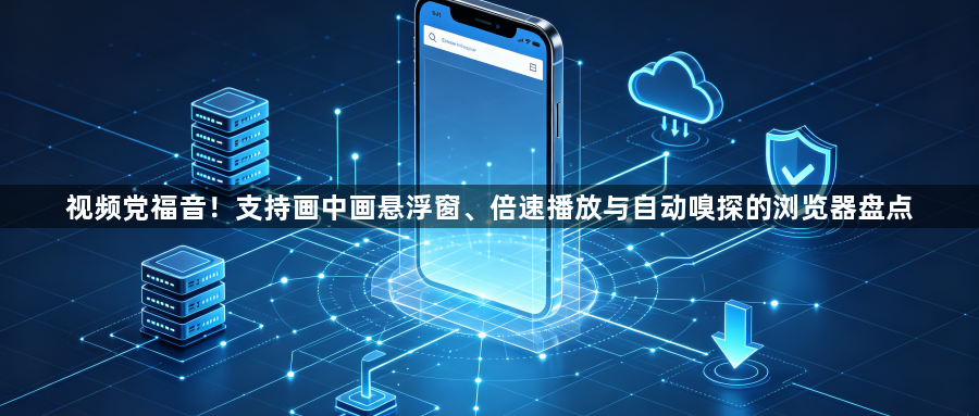 视频党福音!支持画中画悬浮窗、倍速播放与自动嗅探的浏览器盘点1