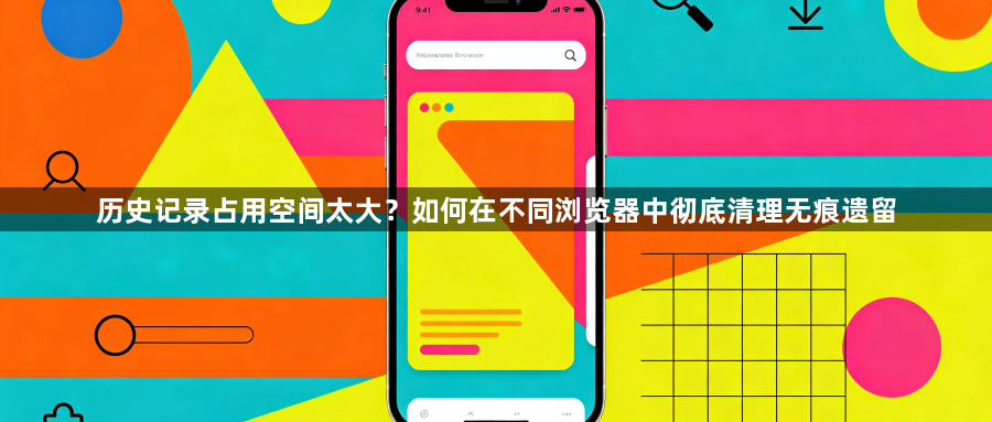 历史记录占用空间太大?如何在不同浏览器中彻底清理无痕遗留1