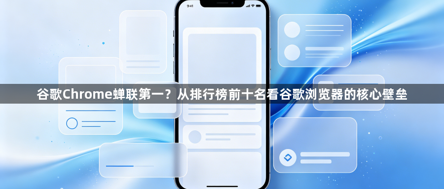 谷歌Chrome蝉联第一?从排行榜前十名看谷歌浏览器的核心壁垒1